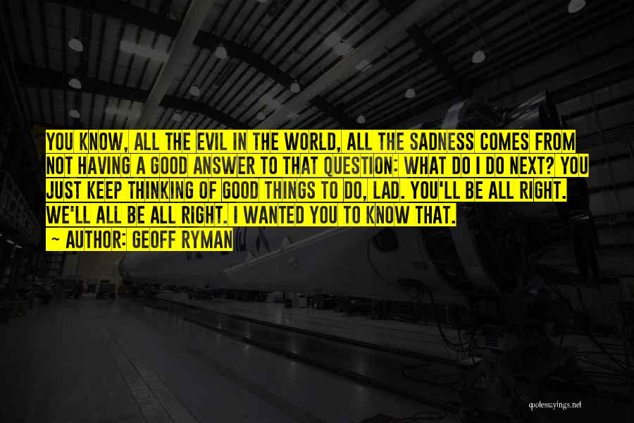 Geoff Ryman Quotes: You Know, All The Evil In The World, All The Sadness Comes From Not Having A Good Answer To That