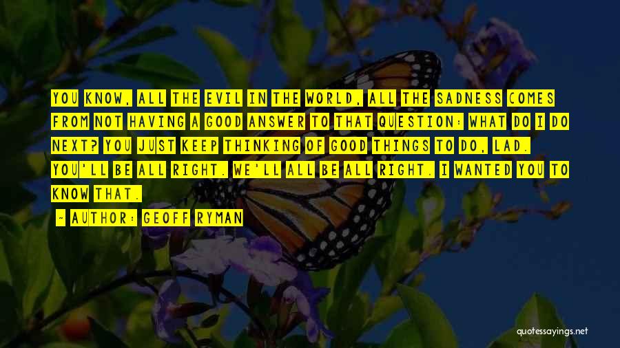 Geoff Ryman Quotes: You Know, All The Evil In The World, All The Sadness Comes From Not Having A Good Answer To That