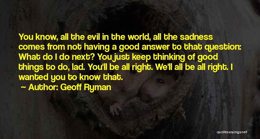 Geoff Ryman Quotes: You Know, All The Evil In The World, All The Sadness Comes From Not Having A Good Answer To That