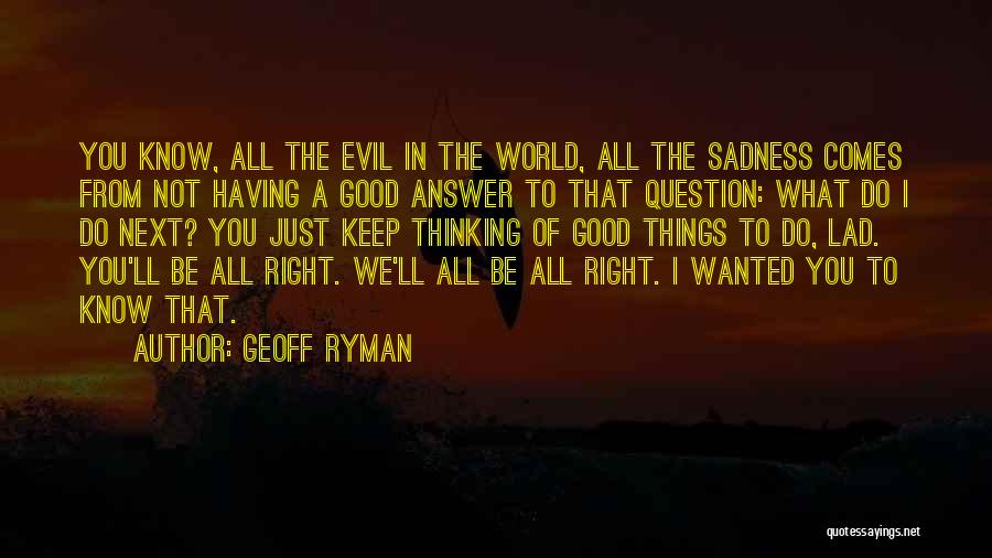 Geoff Ryman Quotes: You Know, All The Evil In The World, All The Sadness Comes From Not Having A Good Answer To That