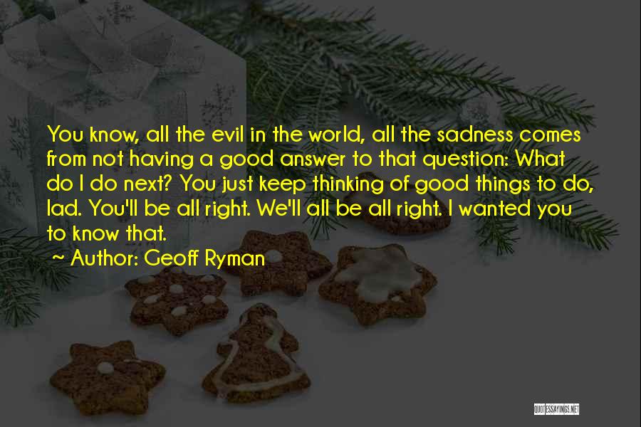 Geoff Ryman Quotes: You Know, All The Evil In The World, All The Sadness Comes From Not Having A Good Answer To That