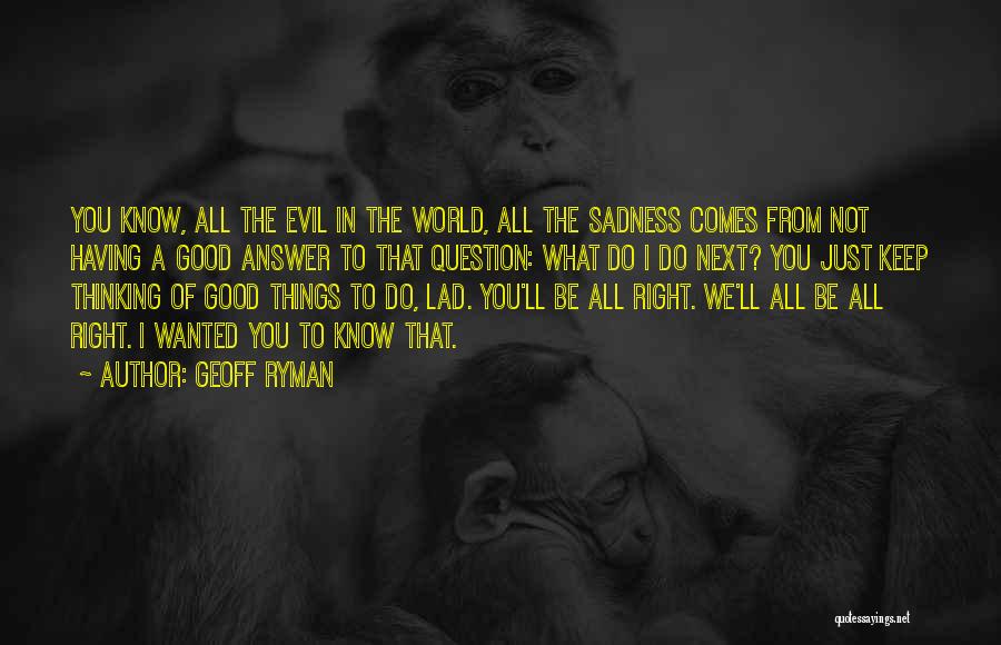 Geoff Ryman Quotes: You Know, All The Evil In The World, All The Sadness Comes From Not Having A Good Answer To That