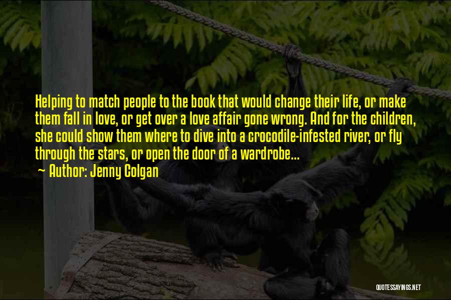 Jenny Colgan Quotes: Helping To Match People To The Book That Would Change Their Life, Or Make Them Fall In Love, Or Get