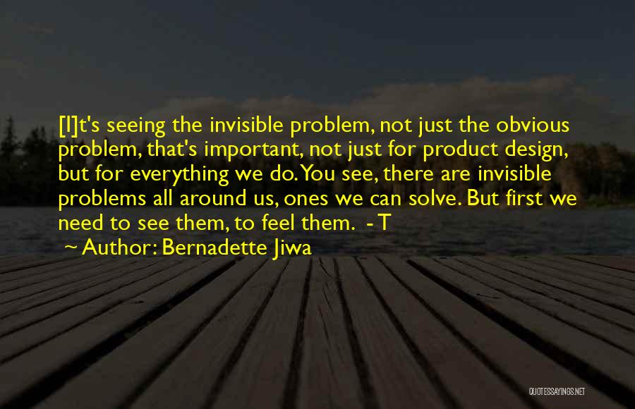 Bernadette Jiwa Quotes: [i]t's Seeing The Invisible Problem, Not Just The Obvious Problem, That's Important, Not Just For Product Design, But For Everything