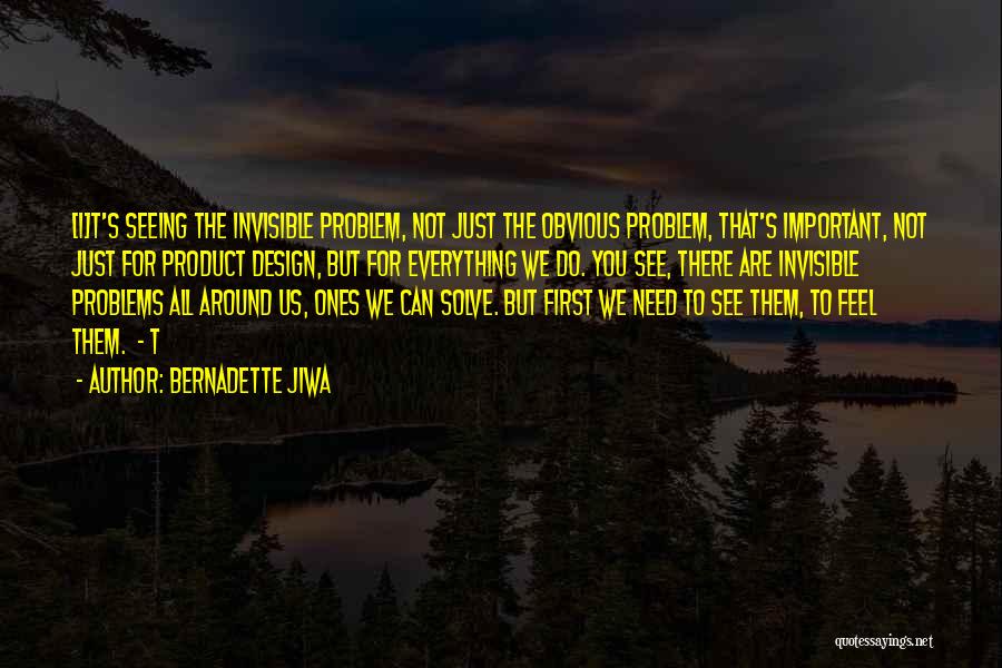 Bernadette Jiwa Quotes: [i]t's Seeing The Invisible Problem, Not Just The Obvious Problem, That's Important, Not Just For Product Design, But For Everything