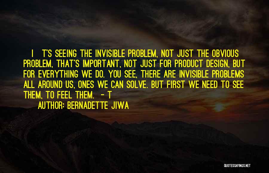 Bernadette Jiwa Quotes: [i]t's Seeing The Invisible Problem, Not Just The Obvious Problem, That's Important, Not Just For Product Design, But For Everything