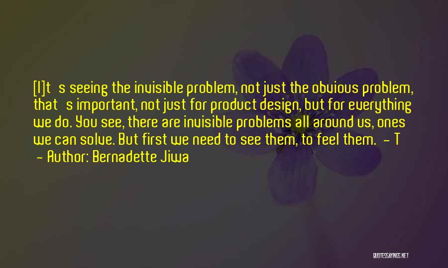 Bernadette Jiwa Quotes: [i]t's Seeing The Invisible Problem, Not Just The Obvious Problem, That's Important, Not Just For Product Design, But For Everything