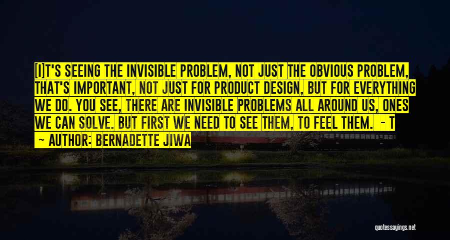 Bernadette Jiwa Quotes: [i]t's Seeing The Invisible Problem, Not Just The Obvious Problem, That's Important, Not Just For Product Design, But For Everything