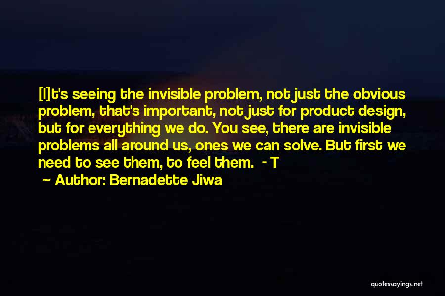 Bernadette Jiwa Quotes: [i]t's Seeing The Invisible Problem, Not Just The Obvious Problem, That's Important, Not Just For Product Design, But For Everything