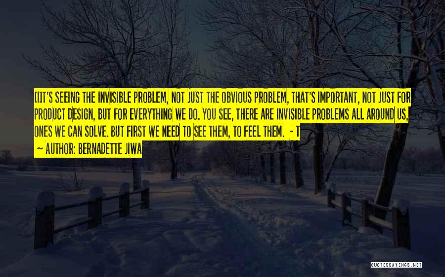 Bernadette Jiwa Quotes: [i]t's Seeing The Invisible Problem, Not Just The Obvious Problem, That's Important, Not Just For Product Design, But For Everything