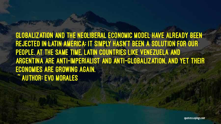 Evo Morales Quotes: Globalization And The Neoliberal Economic Model Have Already Been Rejected In Latin America; It Simply Hasn't Been A Solution For