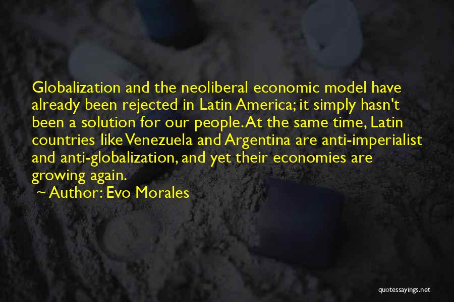 Evo Morales Quotes: Globalization And The Neoliberal Economic Model Have Already Been Rejected In Latin America; It Simply Hasn't Been A Solution For