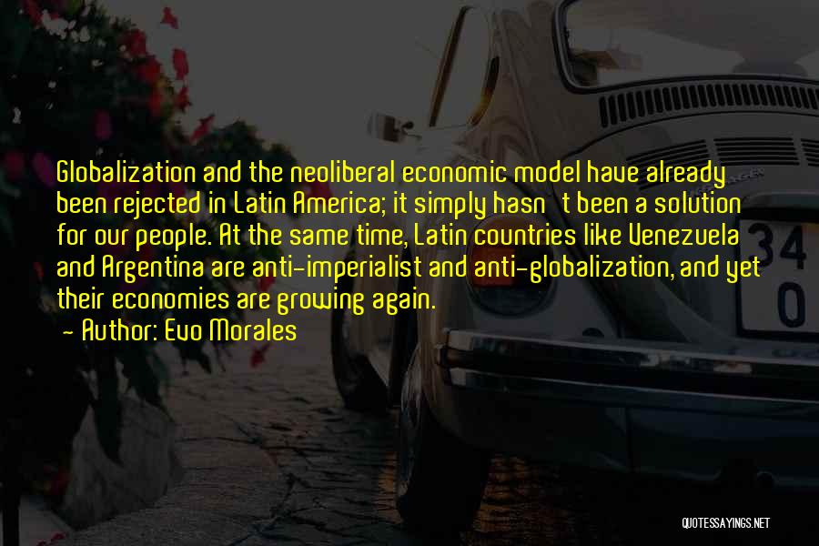 Evo Morales Quotes: Globalization And The Neoliberal Economic Model Have Already Been Rejected In Latin America; It Simply Hasn't Been A Solution For