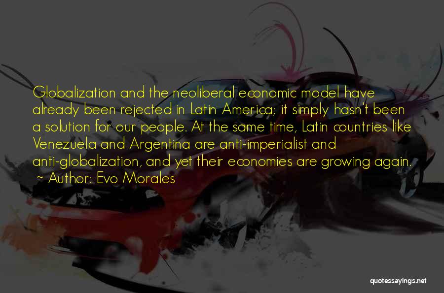 Evo Morales Quotes: Globalization And The Neoliberal Economic Model Have Already Been Rejected In Latin America; It Simply Hasn't Been A Solution For