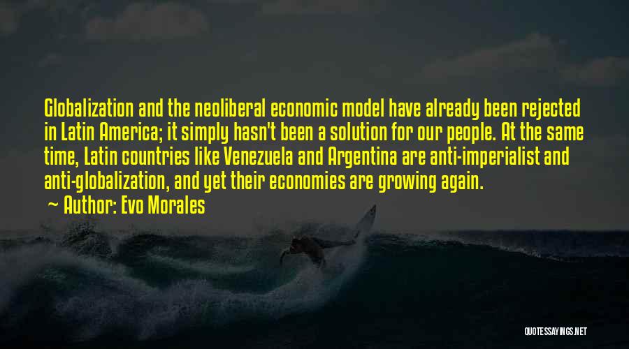 Evo Morales Quotes: Globalization And The Neoliberal Economic Model Have Already Been Rejected In Latin America; It Simply Hasn't Been A Solution For