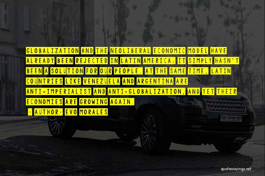 Evo Morales Quotes: Globalization And The Neoliberal Economic Model Have Already Been Rejected In Latin America; It Simply Hasn't Been A Solution For