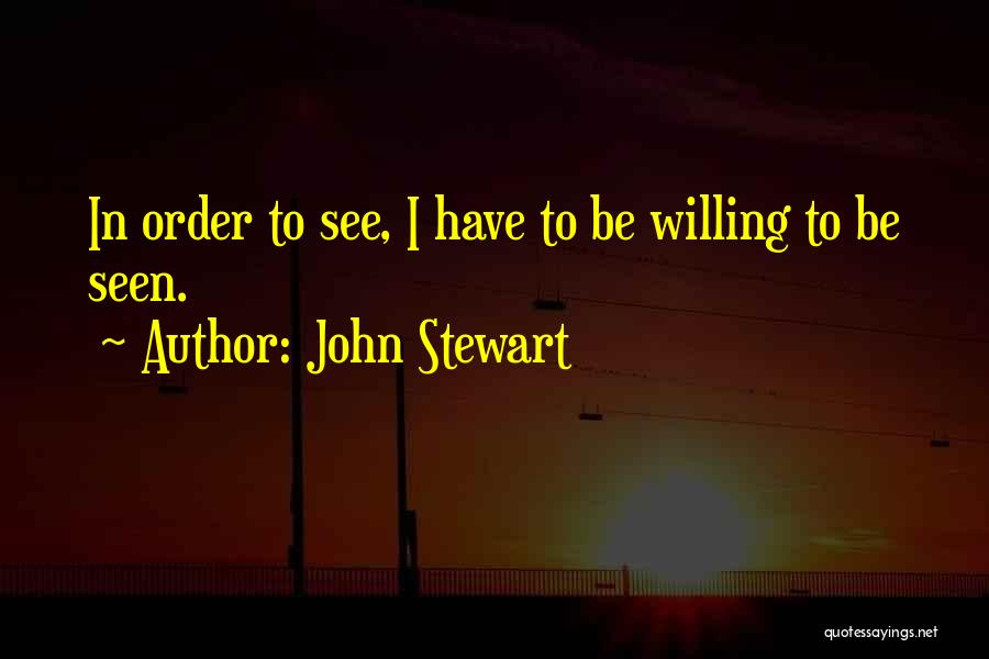 John Stewart Quotes: In Order To See, I Have To Be Willing To Be Seen.