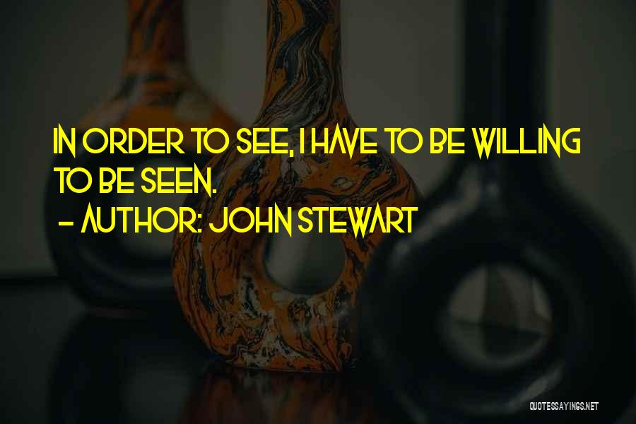 John Stewart Quotes: In Order To See, I Have To Be Willing To Be Seen.
