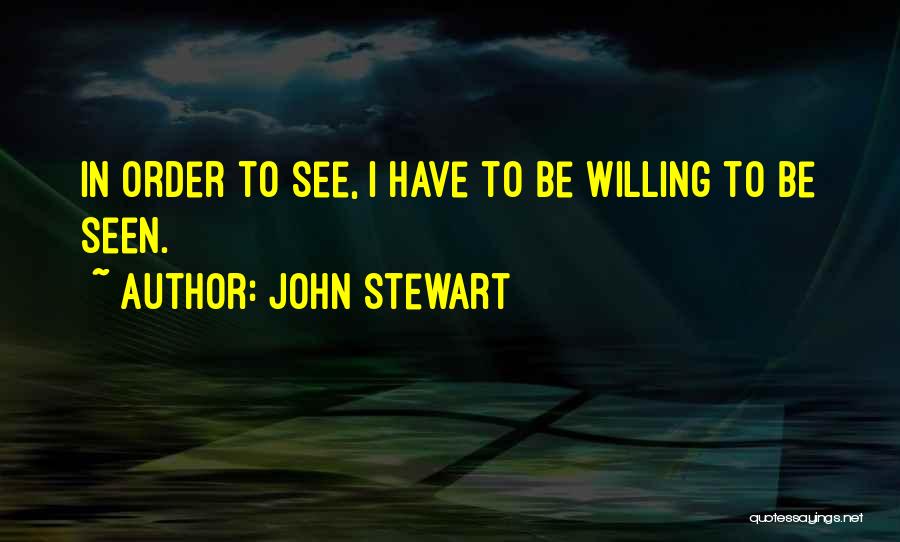 John Stewart Quotes: In Order To See, I Have To Be Willing To Be Seen.