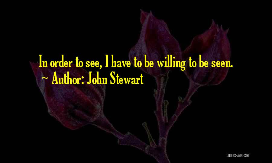 John Stewart Quotes: In Order To See, I Have To Be Willing To Be Seen.