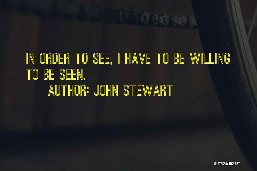 John Stewart Quotes: In Order To See, I Have To Be Willing To Be Seen.