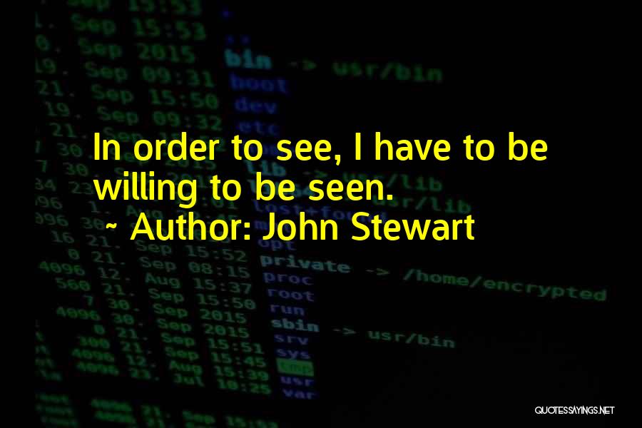 John Stewart Quotes: In Order To See, I Have To Be Willing To Be Seen.