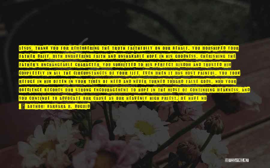 Barbara R. Duguid Quotes: Jesus, Thank You For Remembering The Truth Faithfully On Our Behalf. You Worshiped Your Father Daily, With Unwavering Faith And