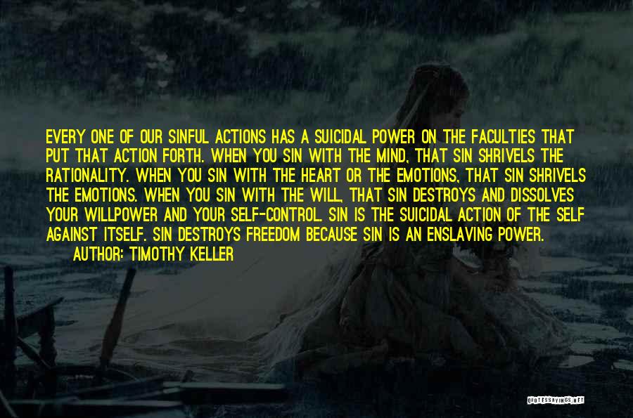 Timothy Keller Quotes: Every One Of Our Sinful Actions Has A Suicidal Power On The Faculties That Put That Action Forth. When You