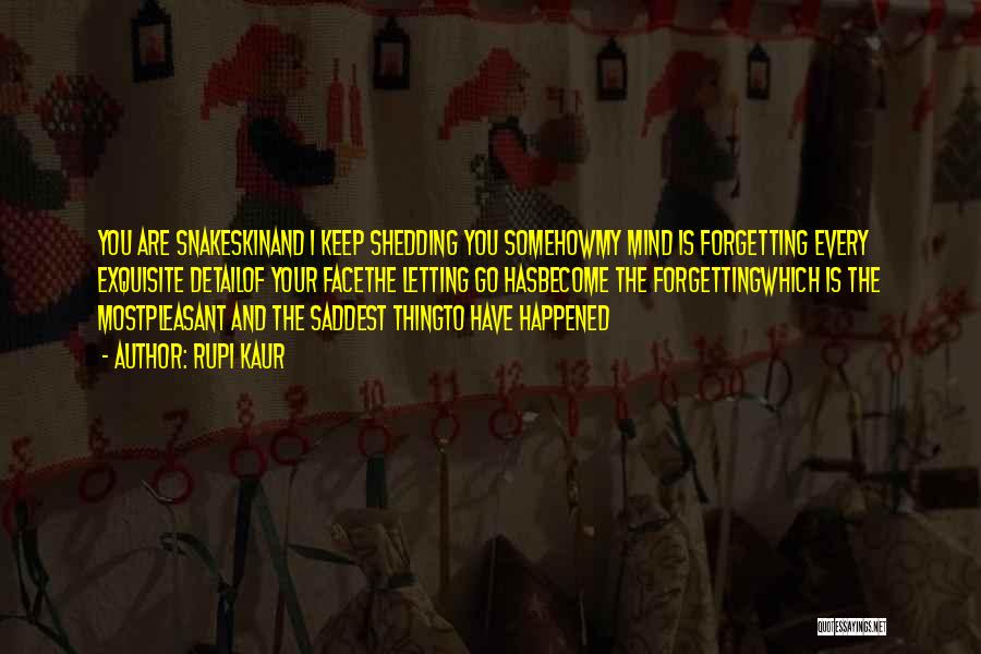 Rupi Kaur Quotes: You Are Snakeskinand I Keep Shedding You Somehowmy Mind Is Forgetting Every Exquisite Detailof Your Facethe Letting Go Hasbecome The