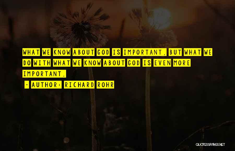 Richard Rohr Quotes: What We Know About God Is Important, But What We Do With What We Know About God Is Even More