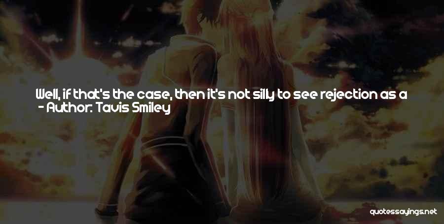 Tavis Smiley Quotes: Well, If That's The Case, Then It's Not Silly To See Rejection As A Gift Whose Contents And Character May