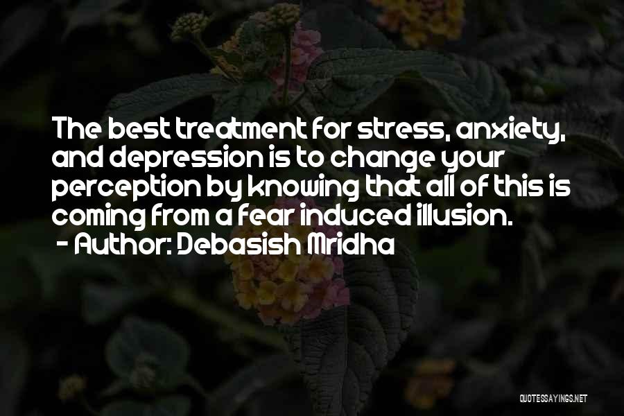 Debasish Mridha Quotes: The Best Treatment For Stress, Anxiety, And Depression Is To Change Your Perception By Knowing That All Of This Is