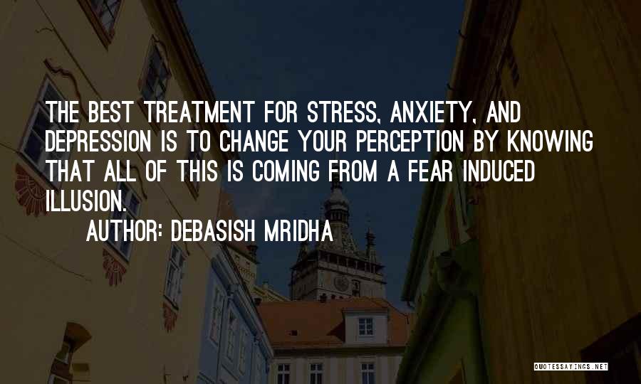 Debasish Mridha Quotes: The Best Treatment For Stress, Anxiety, And Depression Is To Change Your Perception By Knowing That All Of This Is