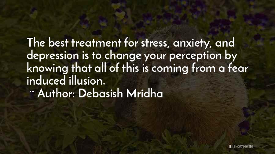 Debasish Mridha Quotes: The Best Treatment For Stress, Anxiety, And Depression Is To Change Your Perception By Knowing That All Of This Is