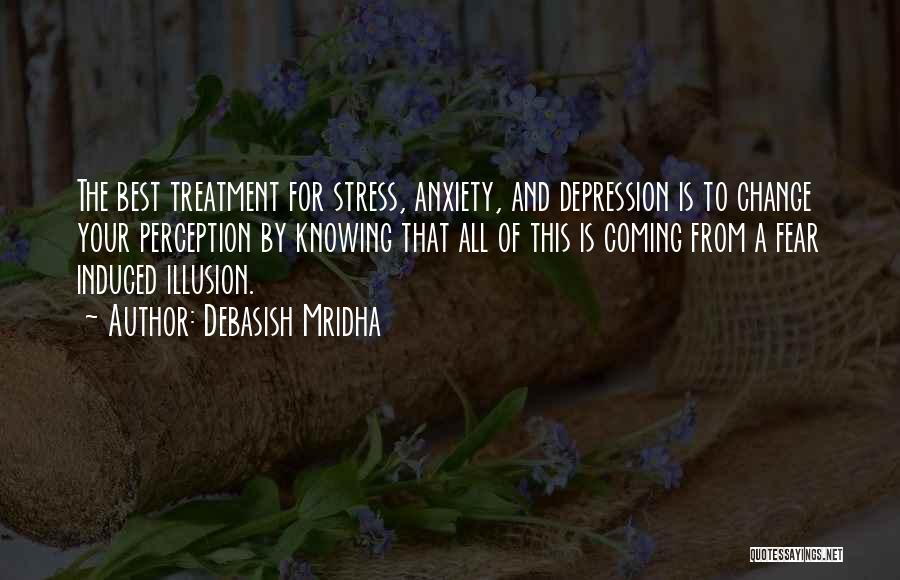 Debasish Mridha Quotes: The Best Treatment For Stress, Anxiety, And Depression Is To Change Your Perception By Knowing That All Of This Is