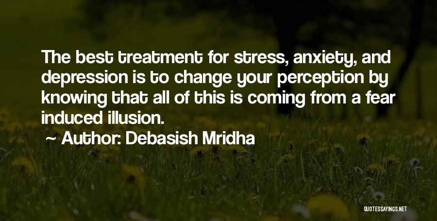 Debasish Mridha Quotes: The Best Treatment For Stress, Anxiety, And Depression Is To Change Your Perception By Knowing That All Of This Is