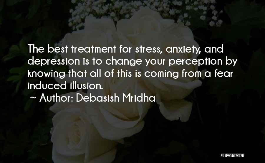Debasish Mridha Quotes: The Best Treatment For Stress, Anxiety, And Depression Is To Change Your Perception By Knowing That All Of This Is