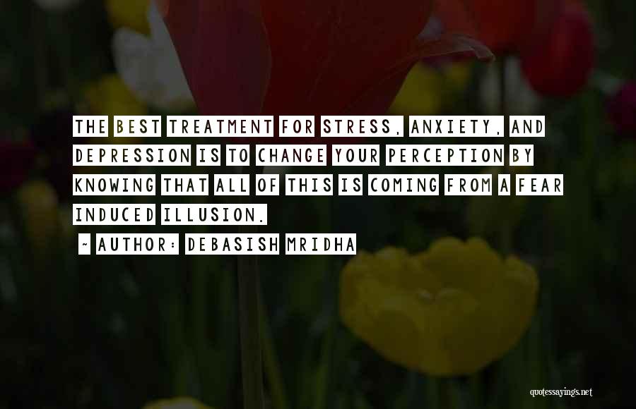 Debasish Mridha Quotes: The Best Treatment For Stress, Anxiety, And Depression Is To Change Your Perception By Knowing That All Of This Is