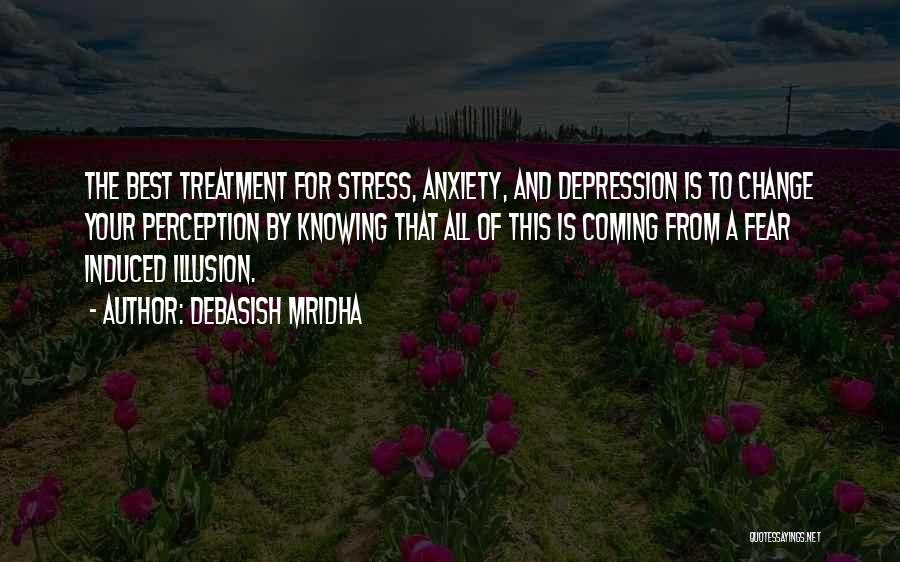 Debasish Mridha Quotes: The Best Treatment For Stress, Anxiety, And Depression Is To Change Your Perception By Knowing That All Of This Is