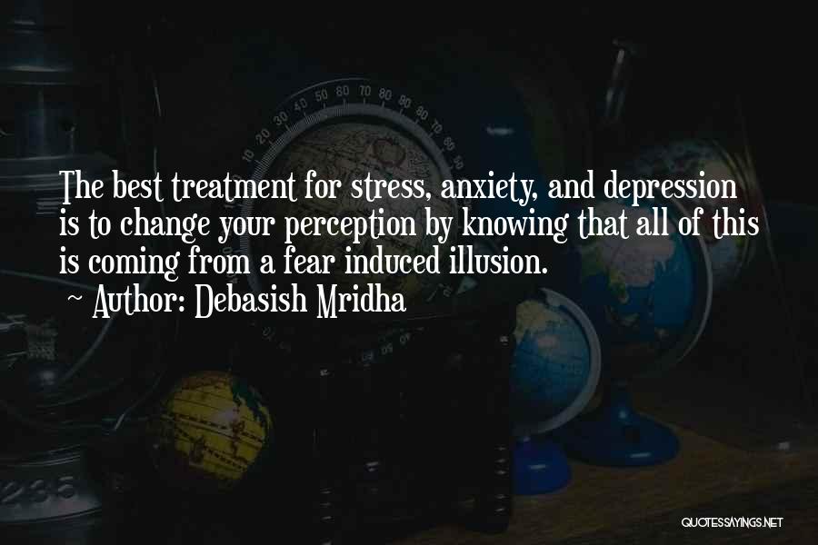 Debasish Mridha Quotes: The Best Treatment For Stress, Anxiety, And Depression Is To Change Your Perception By Knowing That All Of This Is