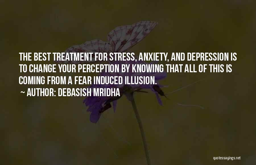 Debasish Mridha Quotes: The Best Treatment For Stress, Anxiety, And Depression Is To Change Your Perception By Knowing That All Of This Is