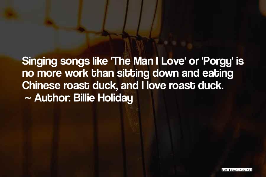 Billie Holiday Quotes: Singing Songs Like 'the Man I Love' Or 'porgy' Is No More Work Than Sitting Down And Eating Chinese Roast