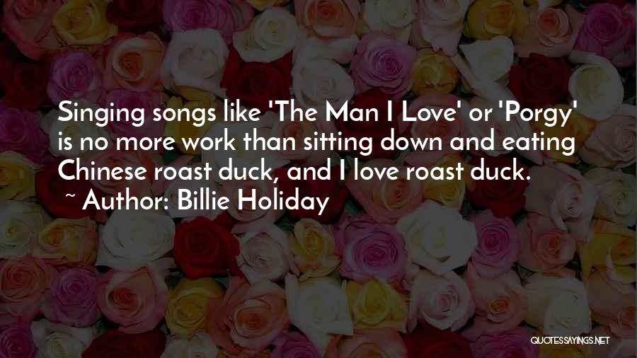 Billie Holiday Quotes: Singing Songs Like 'the Man I Love' Or 'porgy' Is No More Work Than Sitting Down And Eating Chinese Roast