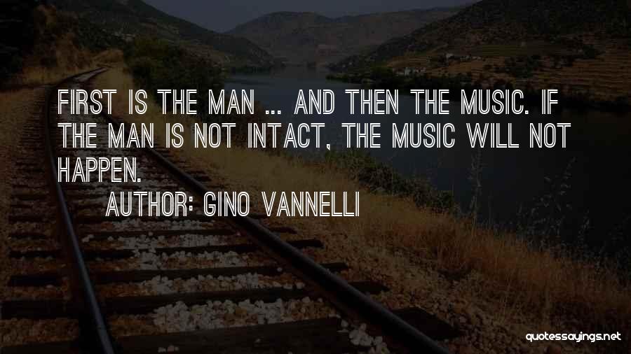 Gino Vannelli Quotes: First Is The Man ... And Then The Music. If The Man Is Not Intact, The Music Will Not Happen.