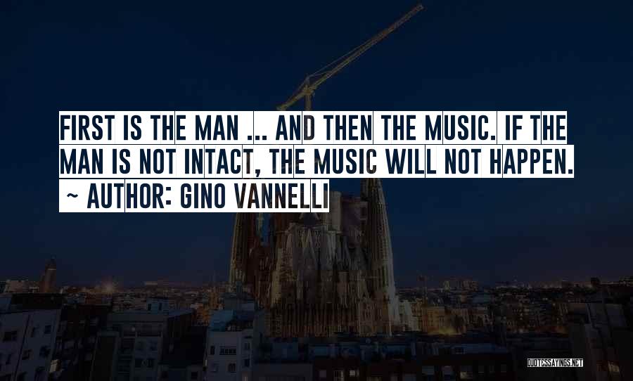 Gino Vannelli Quotes: First Is The Man ... And Then The Music. If The Man Is Not Intact, The Music Will Not Happen.