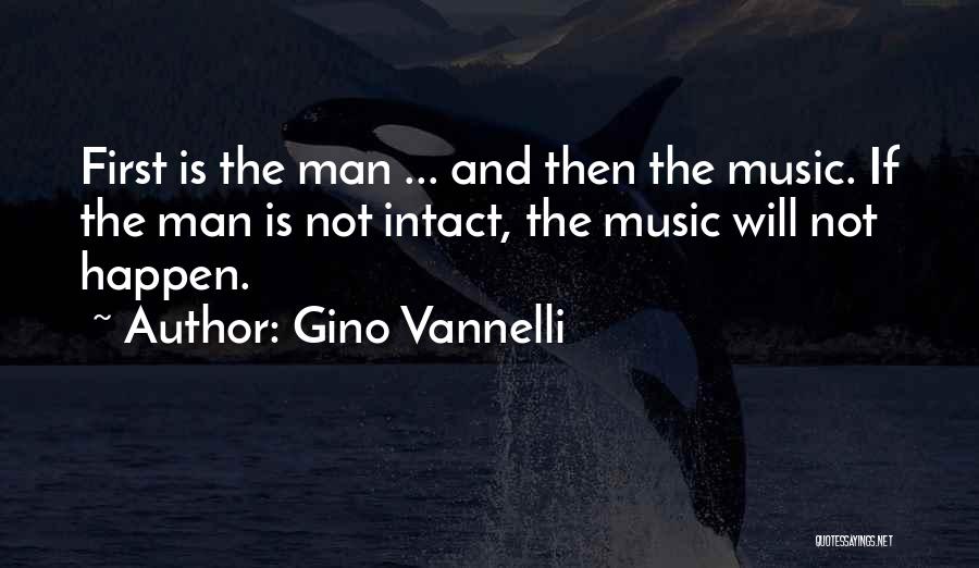 Gino Vannelli Quotes: First Is The Man ... And Then The Music. If The Man Is Not Intact, The Music Will Not Happen.