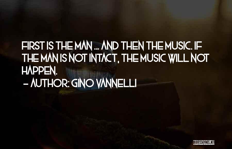 Gino Vannelli Quotes: First Is The Man ... And Then The Music. If The Man Is Not Intact, The Music Will Not Happen.