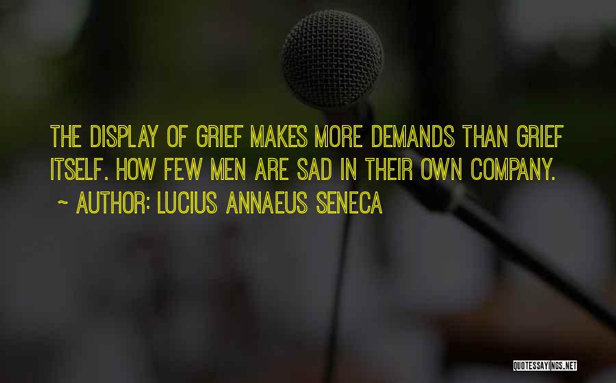 Lucius Annaeus Seneca Quotes: The Display Of Grief Makes More Demands Than Grief Itself. How Few Men Are Sad In Their Own Company.