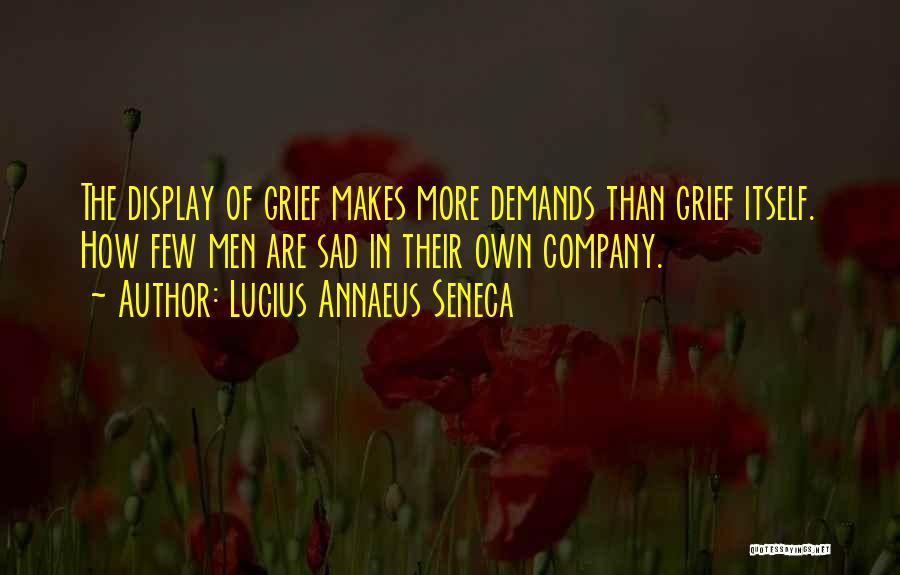 Lucius Annaeus Seneca Quotes: The Display Of Grief Makes More Demands Than Grief Itself. How Few Men Are Sad In Their Own Company.