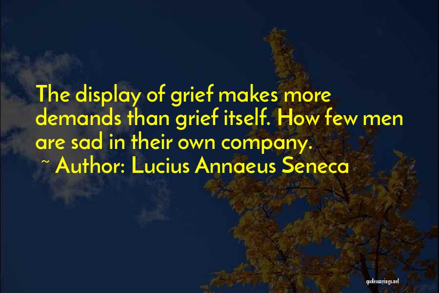 Lucius Annaeus Seneca Quotes: The Display Of Grief Makes More Demands Than Grief Itself. How Few Men Are Sad In Their Own Company.